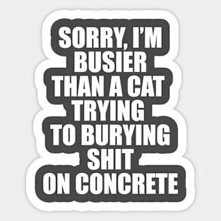 SORRY, I’M BUSIER THAN A CAT  TRYING  TO BURYING SHIT ON CONCRETE Sticker